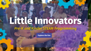 Little Innovators Pre-K and Kinder STEAM programming Explore the Fun
